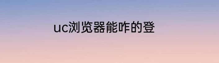 uc浏览器能咋的登