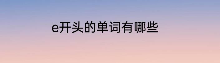e开头的单词有哪些