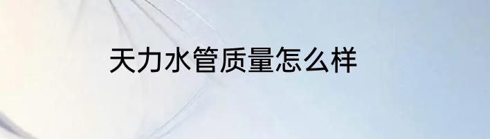 天力水管质量怎么样