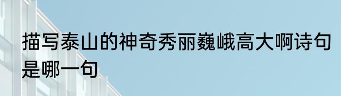 描写泰山的神奇秀丽巍峨高大啊诗句是哪一句