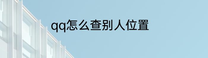 qq怎么查别人位置