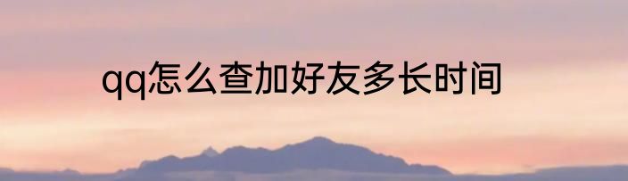 qq怎么查加好友多长时间