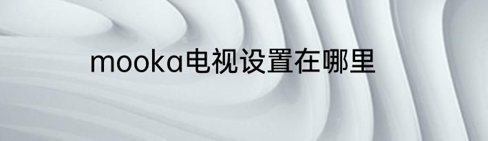 mooka电视设置在哪里