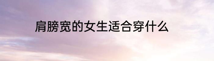 肩膀宽的女生适合穿什么