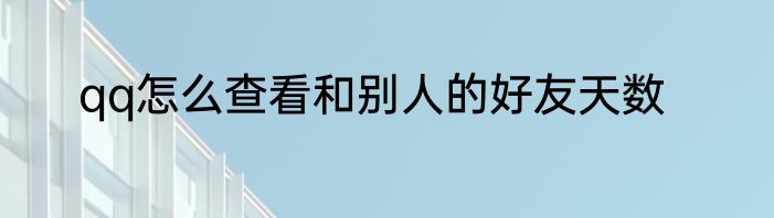 qq怎么查看和别人的好友天数