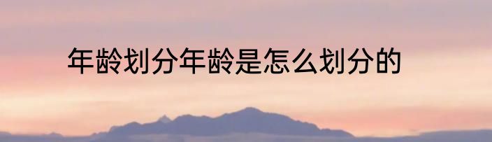 年龄划分年龄是怎么划分的