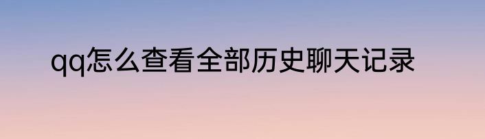 qq怎么查看全部历史聊天记录