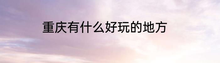 重庆有什么好玩的地方