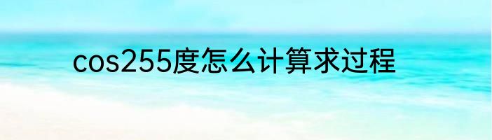 cos255度怎么计算求过程