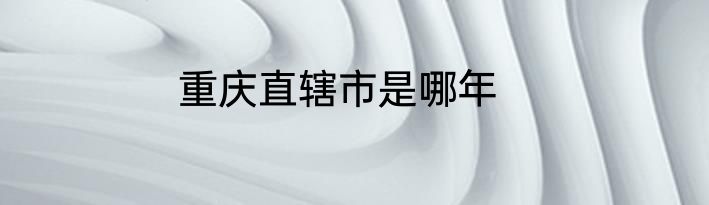 重庆直辖市是哪年