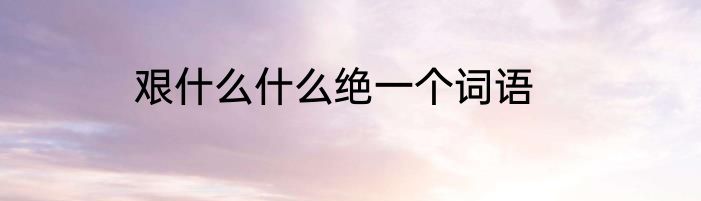 艰什么什么绝一个词语