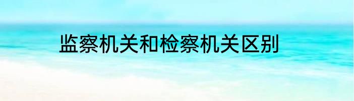 监察机关和检察机关区别