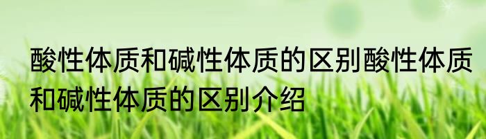 酸性体质和碱性体质的区别酸性体质和碱性体质的区别介绍