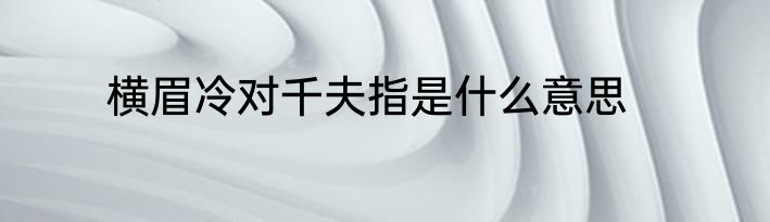 横眉冷对千夫指是什么意思