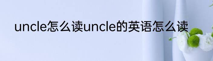 uncle怎么读uncle的英语怎么读