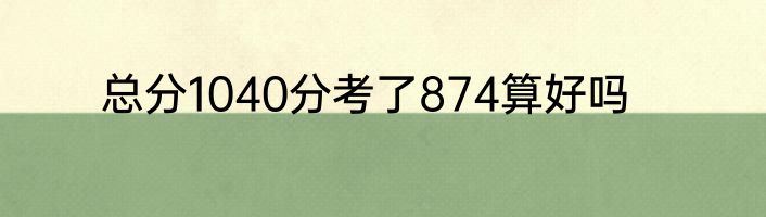 总分1040分考了874算好吗