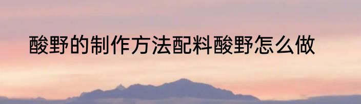 酸野的制作方法配料酸野怎么做
