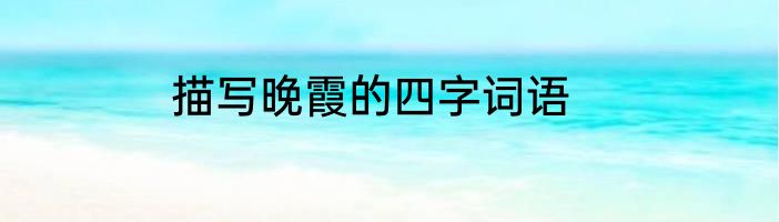 描写晚霞的四字词语