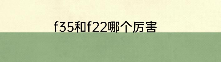 f35和f22哪个厉害