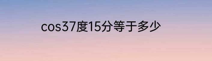 cos37度15分等于多少