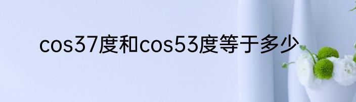 cos37度和cos53度等于多少