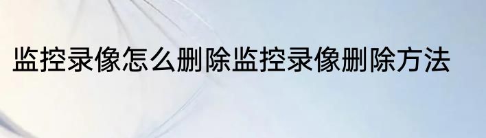 监控录像怎么删除监控录像删除方法