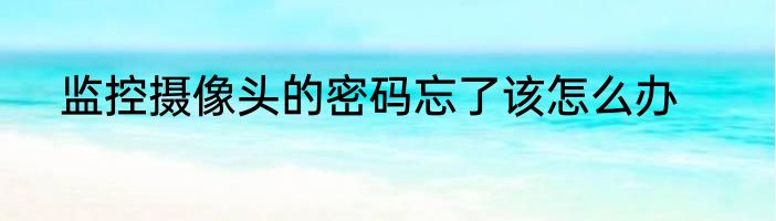 监控摄像头的密码忘了该怎么办