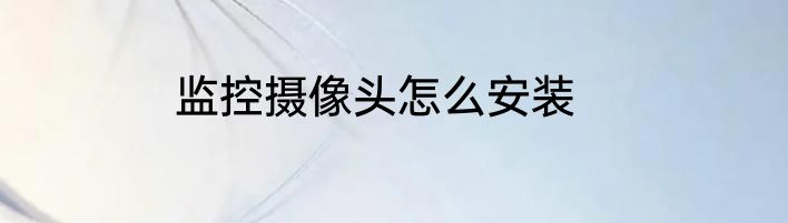 监控摄像头怎么安装