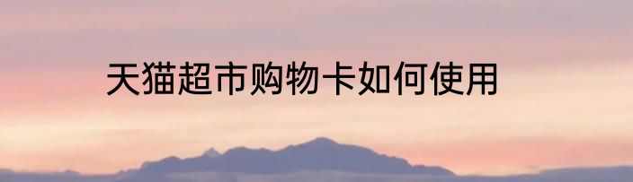 天猫超市购物卡如何使用