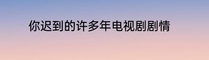你迟到的许多年电视剧剧情