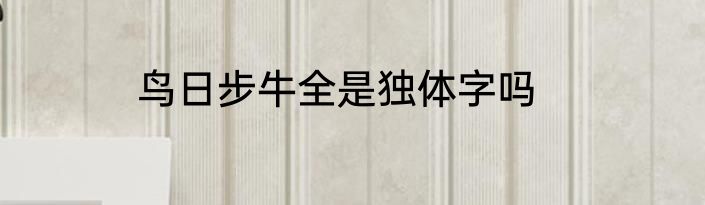 鸟日步牛全是独体字吗