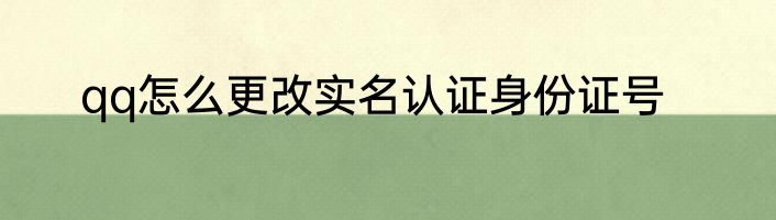 qq怎么更改实名认证身份证号
