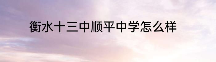 衡水十三中顺平中学怎么样