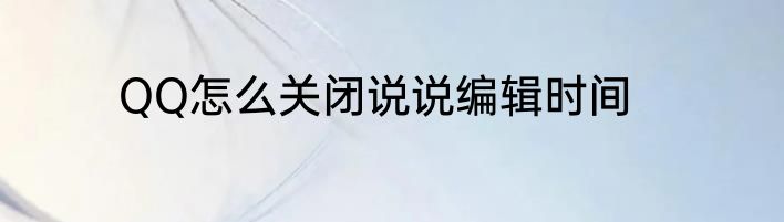 QQ怎么关闭说说编辑时间
