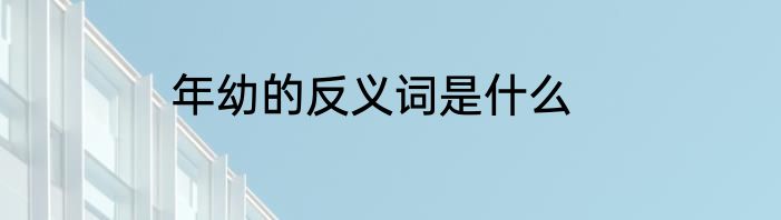 年幼的反义词是什么