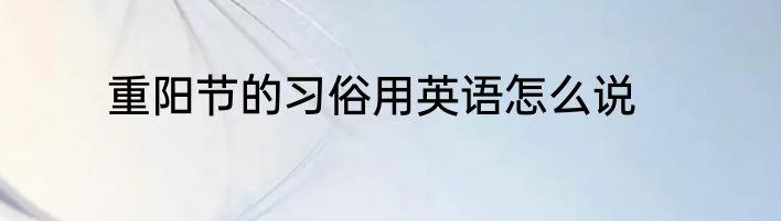 重阳节的习俗用英语怎么说