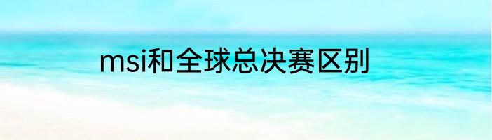 msi和全球总决赛区别
