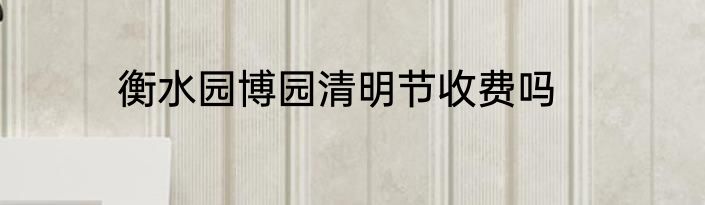 衡水园博园清明节收费吗