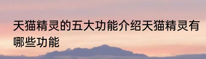 天猫精灵的五大功能介绍天猫精灵有哪些功能