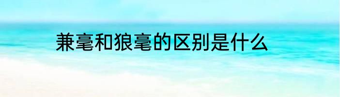 兼毫和狼毫的区别是什么