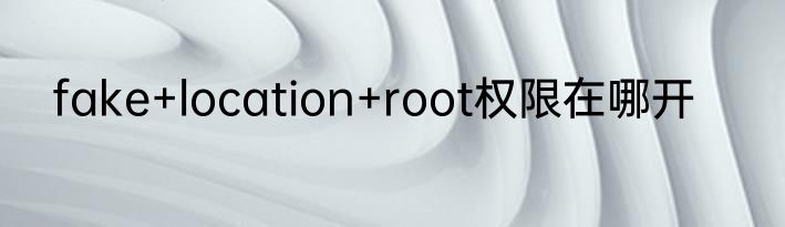 fake+location+root权限在哪开