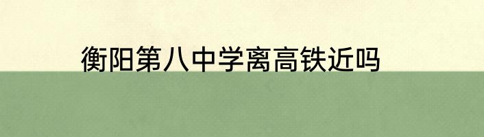 衡阳第八中学离高铁近吗