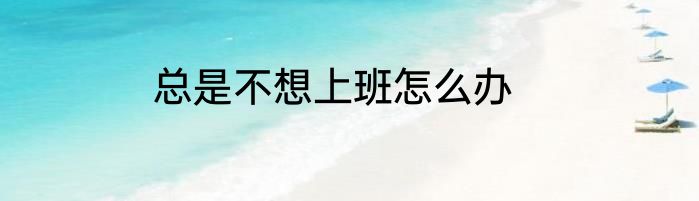 总是不想上班怎么办