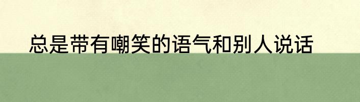 总是带有嘲笑的语气和别人说话
