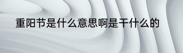 重阳节是什么意思啊是干什么的