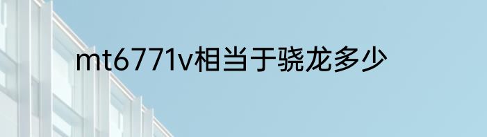mt6771v相当于骁龙多少