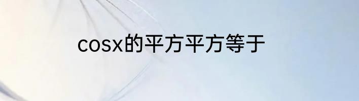 cosx的平方平方等于