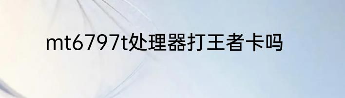 mt6797t处理器打王者卡吗