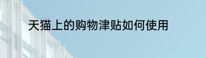 天猫上的购物津贴如何使用