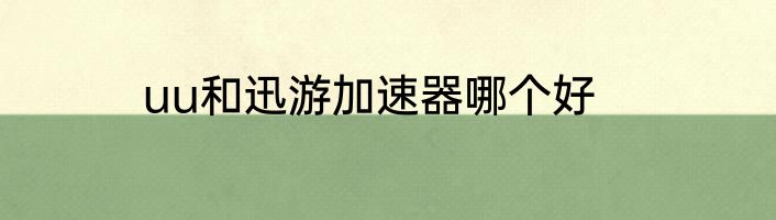 uu和迅游加速器哪个好